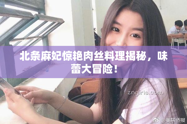 北条麻妃惊艳肉丝料理揭秘，味蕾大冒险！