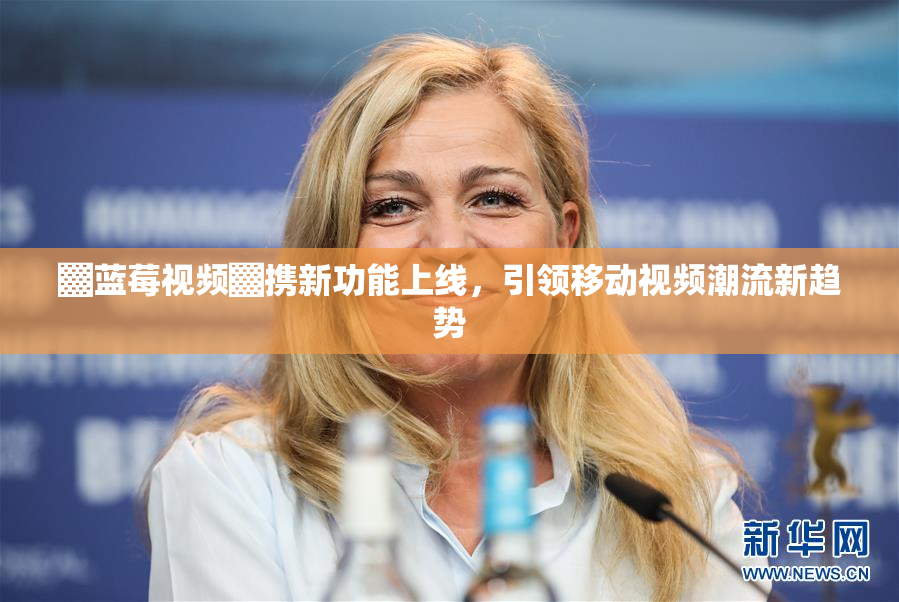 ▓蓝莓视频▓携新功能上线，引领移动视频潮流新趋势