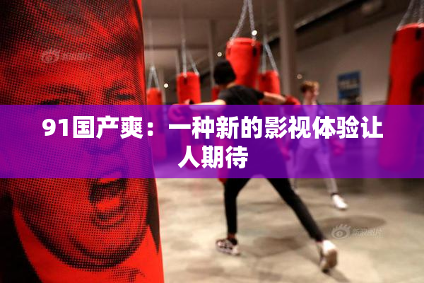 91国产爽：一种新的影视体验让人期待