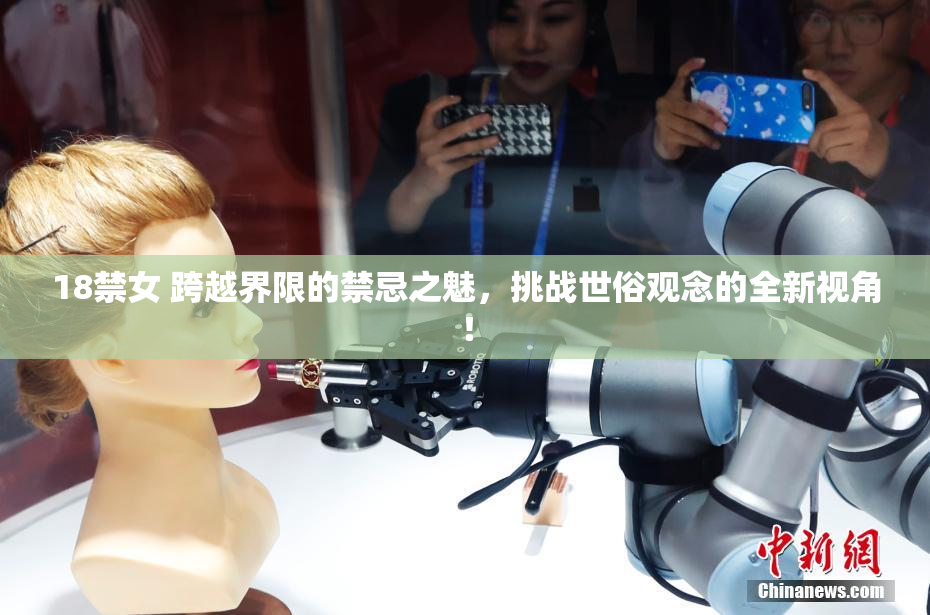 18禁女 跨越界限的禁忌之魅，挑战世俗观念的全新视角！