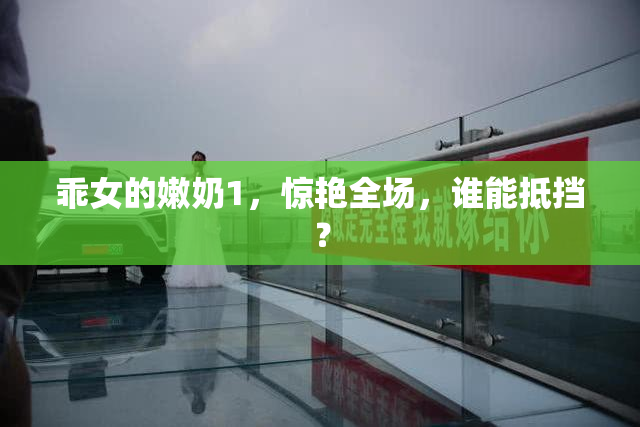乖女的嫩奶1，惊艳全场，谁能抵挡？