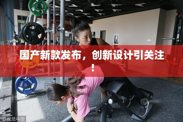 国产新款发布，创新设计引关注！