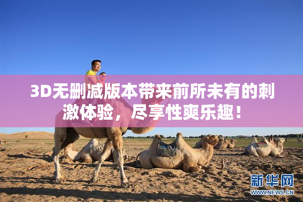 3D无删减版本带来前所未有的刺激体验，尽享性爽乐趣！