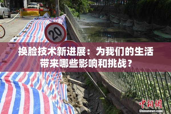 换脸技术新进展：为我们的生活带来哪些影响和挑战？