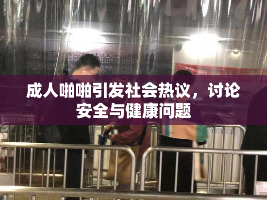 成人啪啪引发社会热议，讨论安全与健康问题