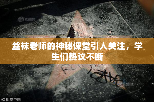 丝袜老师的神秘课堂引人关注，学生们热议不断