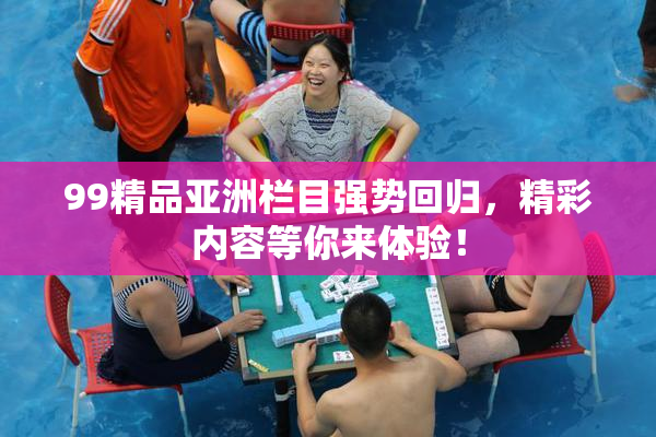 99精品亚洲栏目强势回归，精彩内容等你来体验！