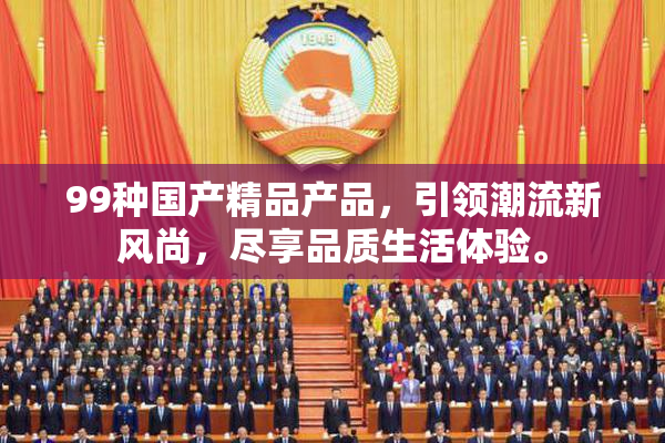 99种国产精品产品，引领潮流新风尚，尽享品质生活体验。