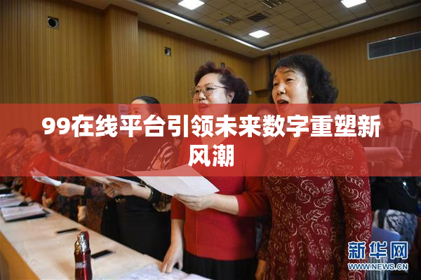 99在线平台引领未来数字重塑新风潮