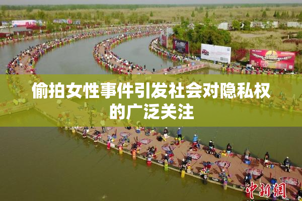偷拍女性事件引发社会对隐私权的广泛关注