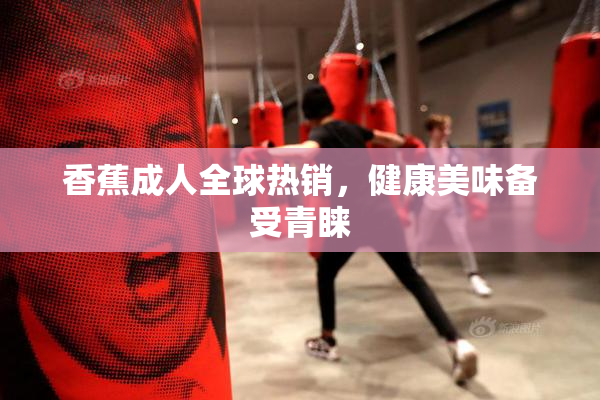 香蕉成人全球热销，健康美味备受青睐