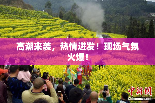 高潮来袭，热情迸发！现场气氛火爆！