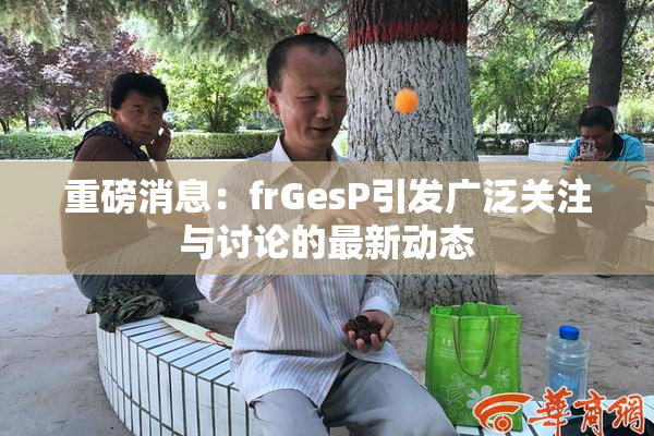 重磅消息：frGesP引发广泛关注与讨论的最新动态