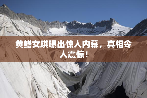 黄鳝女琪曝出惊人内幕，真相令人震惊！