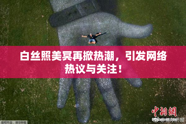 白丝照美冥再掀热潮，引发网络热议与关注！