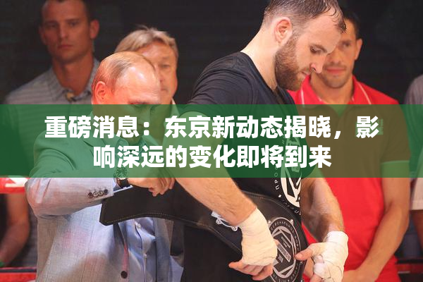 重磅消息：东京新动态揭晓，影响深远的变化即将到来