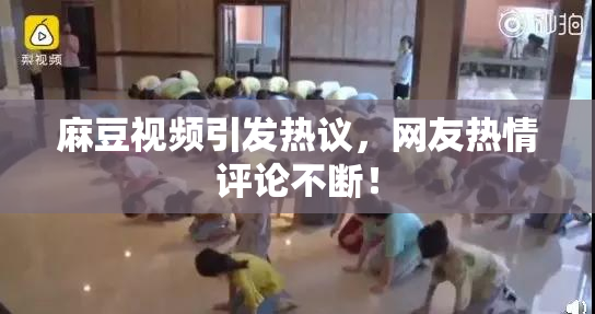 麻豆视频引发热议，网友热情评论不断！