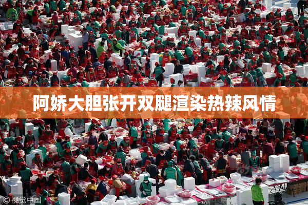 阿娇大胆张开双腿渲染热辣风情