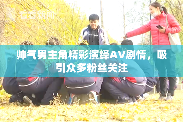 帅气男主角精彩演绎AV剧情，吸引众多粉丝关注