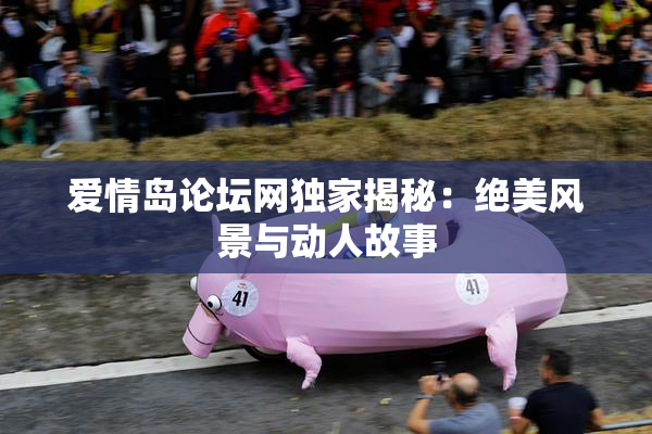 爱情岛论坛网独家揭秘：绝美风景与动人故事
