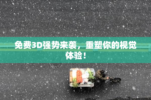 免费3D强势来袭，重塑你的视觉体验！