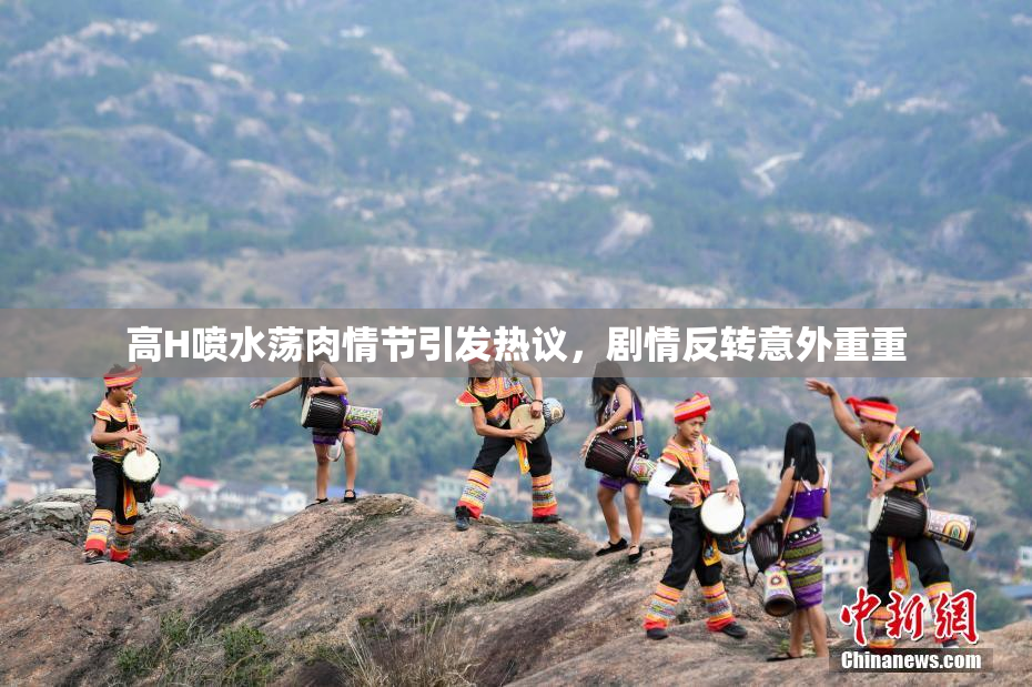 高H喷水荡肉情节引发热议，剧情反转意外重重