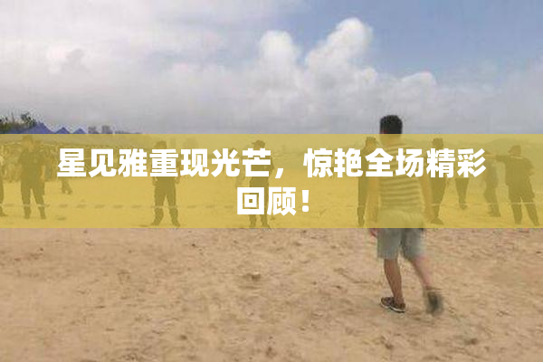 星见雅重现光芒，惊艳全场精彩回顾！