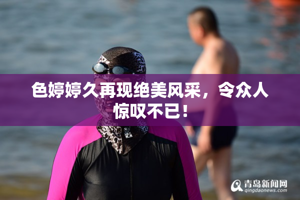 色婷婷久再现绝美风采，令众人惊叹不已！