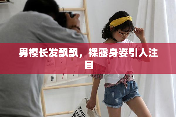 男模长发飘飘，裸露身姿引人注目