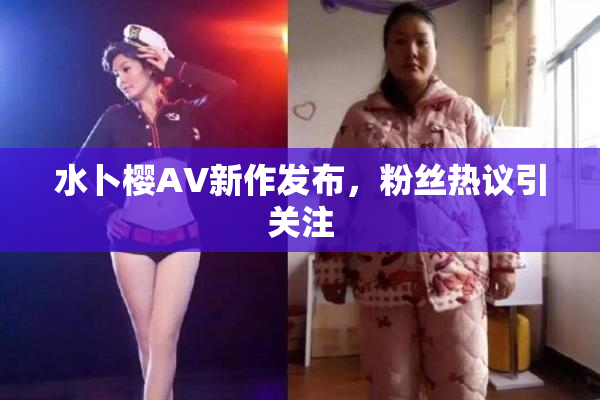 水卜樱AV新作发布，粉丝热议引关注