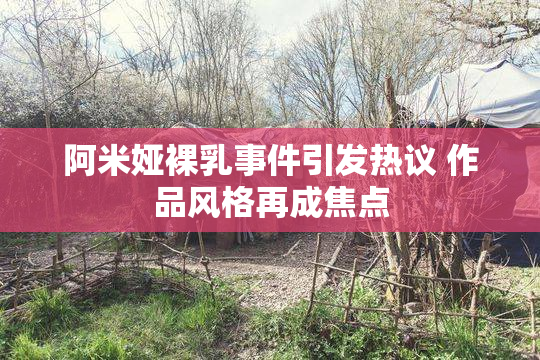 阿米娅裸乳事件引发热议 作品风格再成焦点
