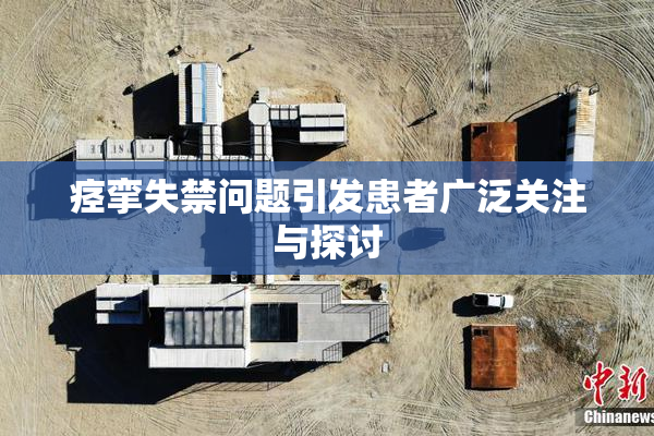痉挛失禁问题引发患者广泛关注与探讨