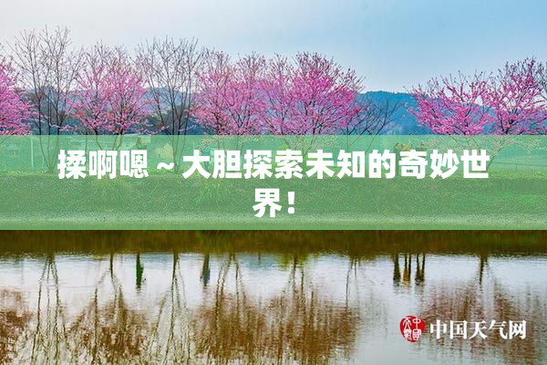 揉啊嗯～大胆探索未知的奇妙世界！