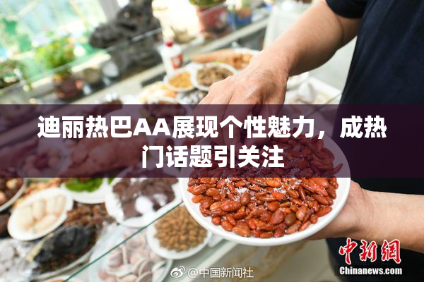 迪丽热巴AA展现个性魅力，成热门话题引关注
