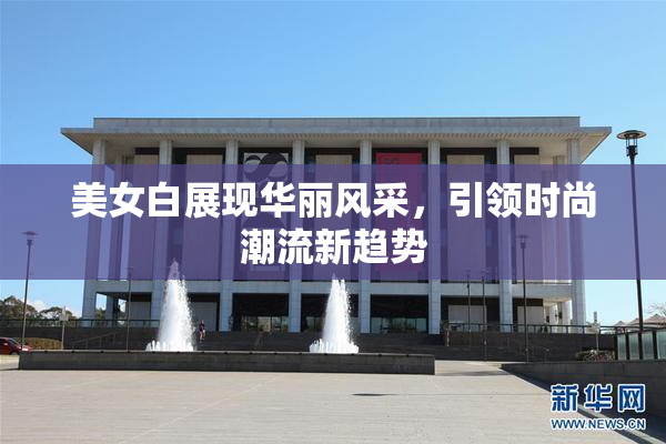 美女白展现华丽风采，引领时尚潮流新趋势