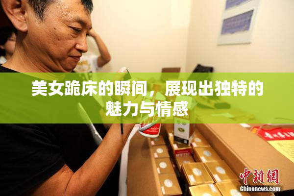 美女跪床的瞬间，展现出独特的魅力与情感