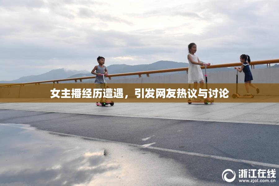 女主播经历遭遇，引发网友热议与讨论