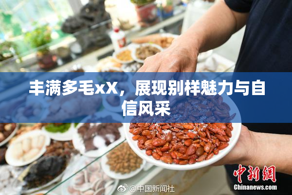 丰满多毛xX，展现别样魅力与自信风采