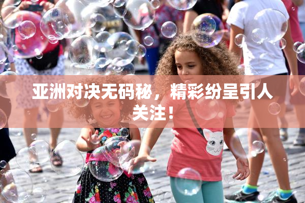 亚洲对决无码秘，精彩纷呈引人关注！