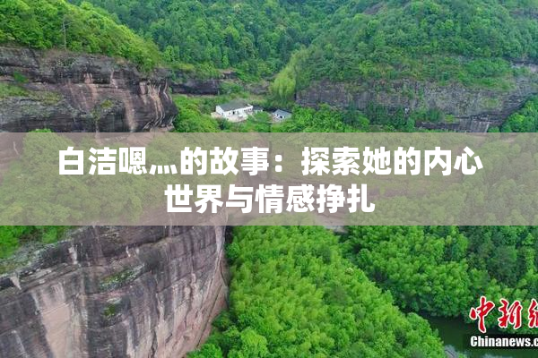 白洁嗯灬的故事：探索她的内心世界与情感挣扎