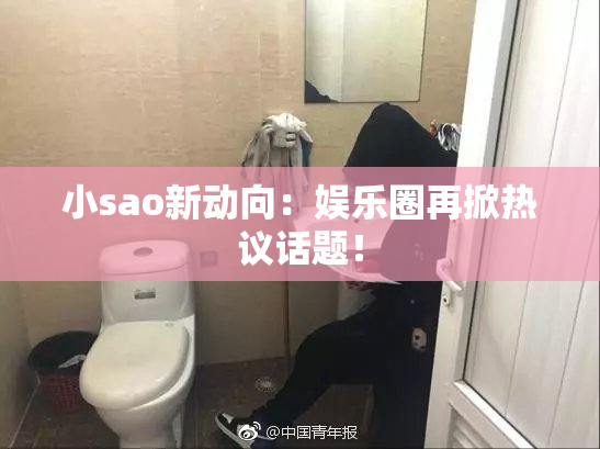 小sao新动向：娱乐圈再掀热议话题！