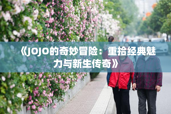 《JOJO的奇妙冒险：重拾经典魅力与新生传奇》