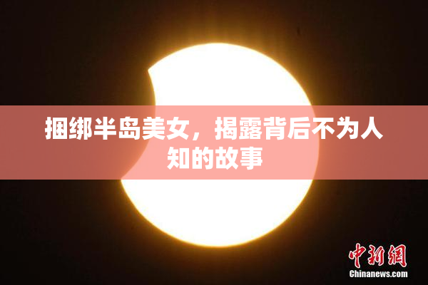 捆绑半岛美女，揭露背后不为人知的故事