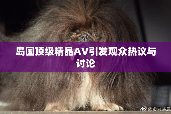 岛国顶级精品AV引发观众热议与讨论