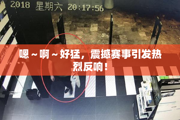 嗯～啊～好猛，震撼赛事引发热烈反响！