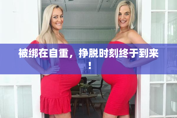 被绑在自重，挣脱时刻终于到来！