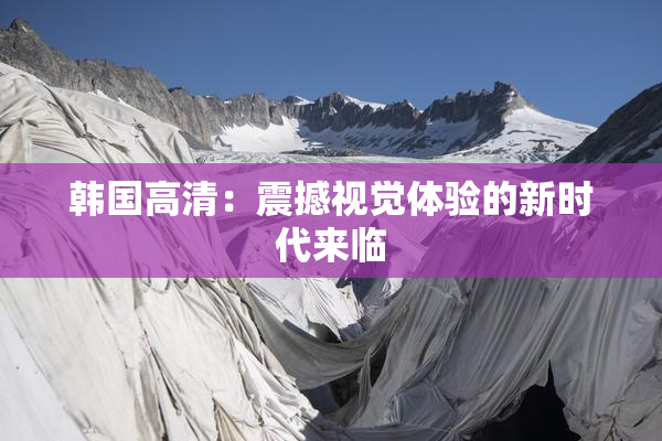 韩国高清：震撼视觉体验的新时代来临