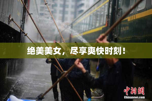 绝美美女，尽享爽快时刻！