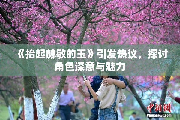 《抬起赫敏的玉》引发热议，探讨角色深意与魅力