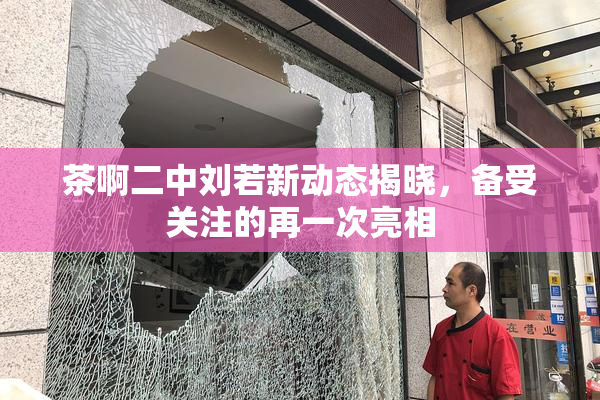 茶啊二中刘若新动态揭晓，备受关注的再一次亮相